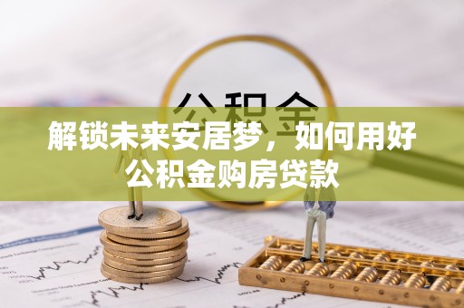 射阳解锁未来安居梦，如何用好公积金购房贷款