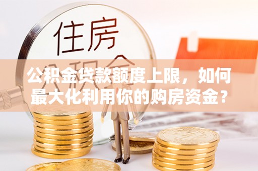 射阳公积金贷款额度上限，如何最大化利用你的购房资金？