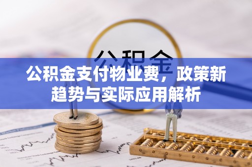 射阳公积金支付物业费，政策新趋势与实际应用解析