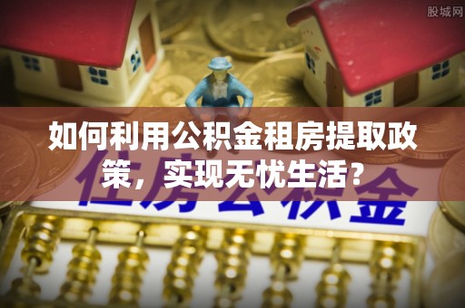 射阳如何利用公积金租房提取政策，实现无忧生活？