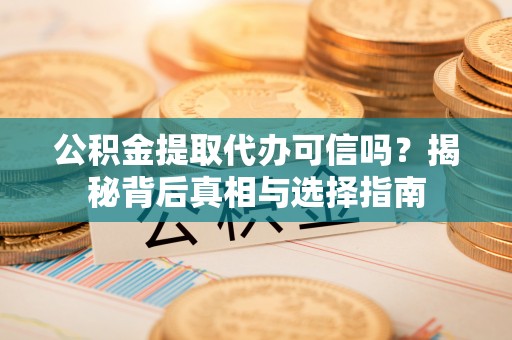射阳公积金提取代办可信吗？揭秘背后真相与选择指南