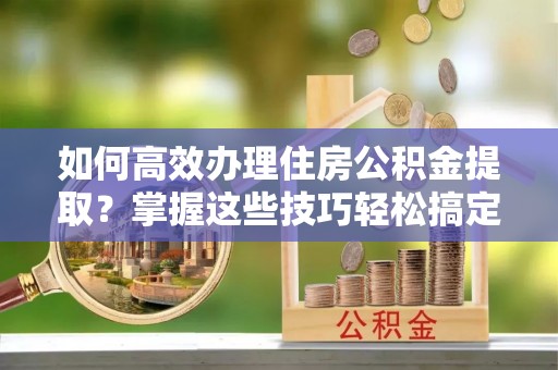 射阳如何高效办理住房公积金提取？掌握这些技巧轻松搞定