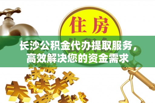 射阳长沙公积金代办提取服务，高效解决您的资金需求