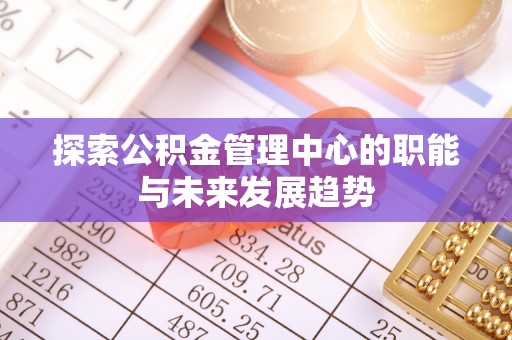 射阳探索公积金管理中心的职能与未来发展趋势