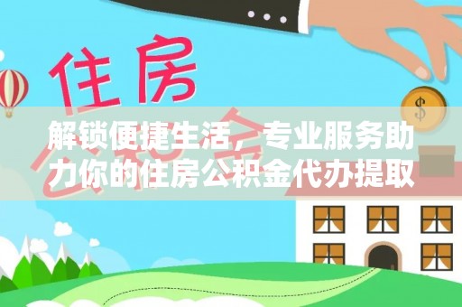 射阳解锁便捷生活，专业服务助力你的住房公积金代办提取
