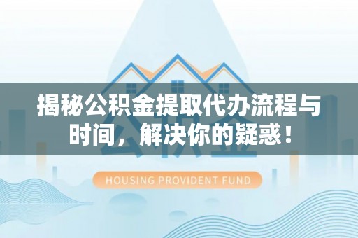 射阳揭秘公积金提取代办流程与时间，解决你的疑惑！