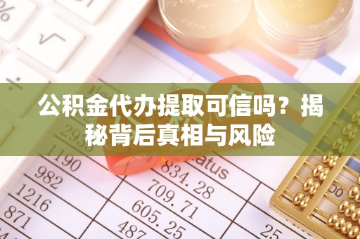 射阳公积金代办提取可信吗？揭秘背后真相与风险