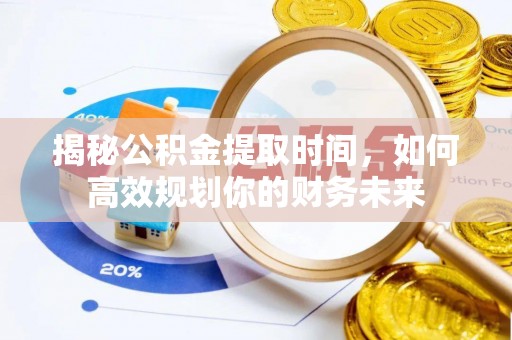 射阳揭秘公积金提取时间，如何高效规划你的财务未来