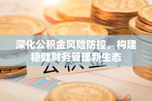 射阳深化公积金风险防控，构建稳健财务管理新生态