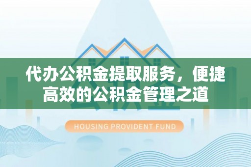射阳代办公积金提取服务，便捷高效的公积金管理之道