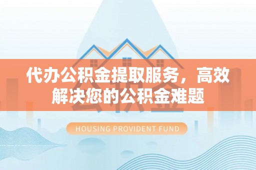 射阳代办公积金提取服务，高效解决您的公积金难题