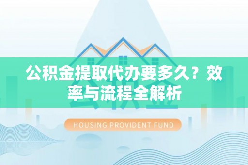 射阳公积金提取代办要多久？效率与流程全解析