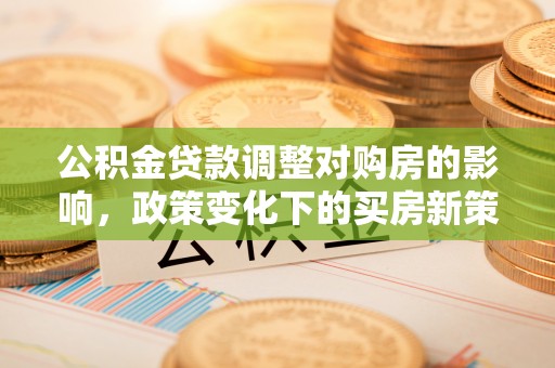 射阳公积金贷款调整对购房的影响，政策变化下的买房新策略