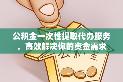 射阳公积金一次性提取代办服务，高效解决你的资金需求