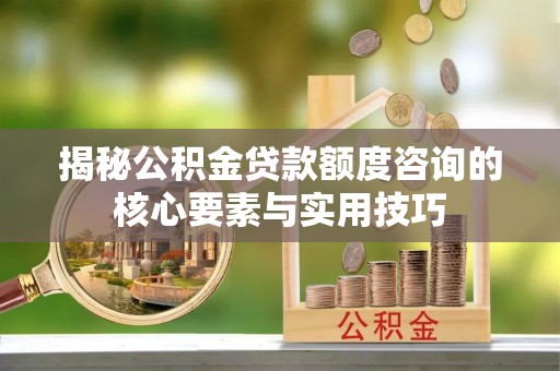 射阳揭秘公积金贷款额度咨询的核心要素与实用技巧
