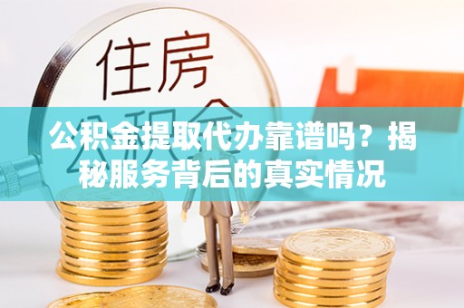 射阳公积金提取代办靠谱吗？揭秘服务背后的真实情况