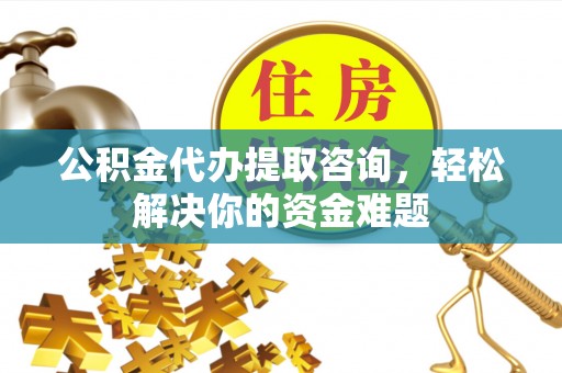 射阳公积金代办提取咨询，轻松解决你的资金难题
