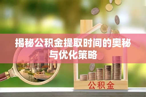 射阳揭秘公积金提取时间的奥秘与优化策略