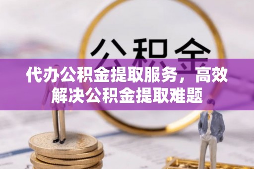 射阳代办公积金提取服务，高效解决公积金提取难题