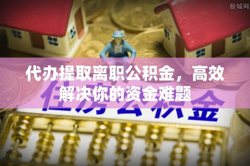射阳代办提取离职公积金，高效解决你的资金难题