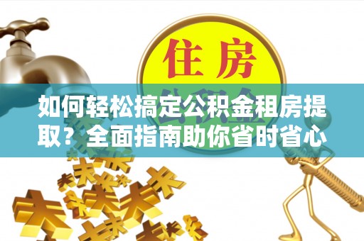 射阳如何轻松搞定公积金租房提取？全面指南助你省时省心