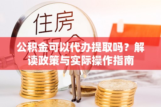 射阳公积金可以代办提取吗？解读政策与实际操作指南