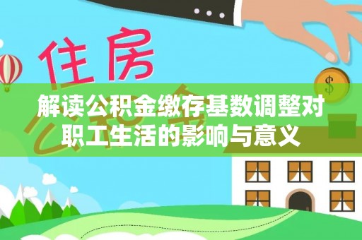 射阳解读公积金缴存基数调整对职工生活的影响与意义