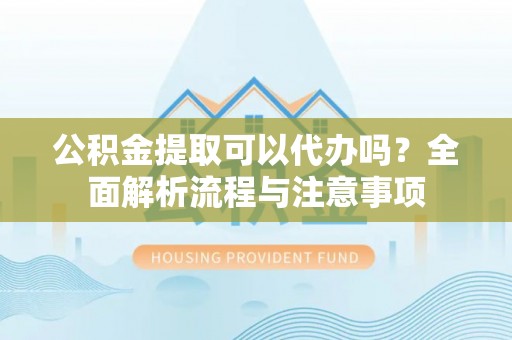 射阳公积金提取可以代办吗？全面解析流程与注意事项