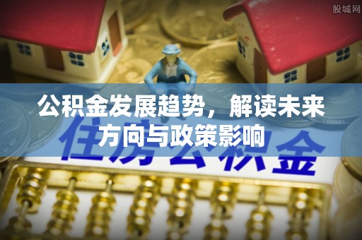射阳公积金发展趋势，解读未来方向与政策影响