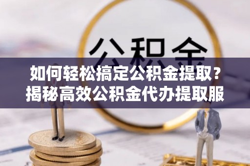 射阳如何轻松搞定公积金提取？揭秘高效公积金代办提取服务