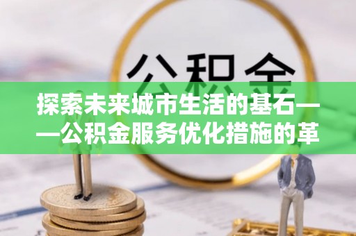 射阳探索未来城市生活的基石——公积金服务优化措施的革新与影响
