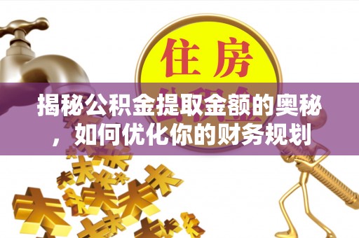 射阳揭秘公积金提取金额的奥秘，如何优化你的财务规划