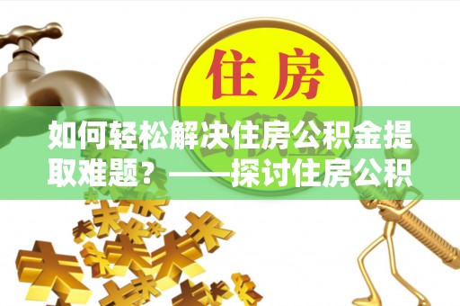 射阳如何轻松解决住房公积金提取难题？——探讨住房公积金提取代办服务