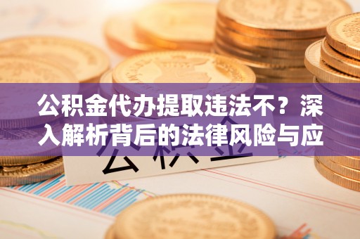 射阳公积金代办提取违法不？深入解析背后的法律风险与应对策略