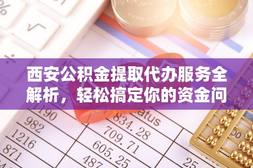 射阳西安公积金提取代办服务全解析，轻松搞定你的资金问题