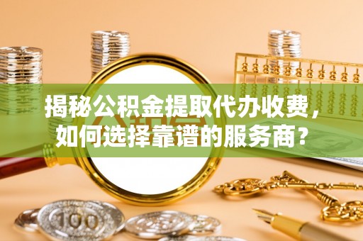 射阳揭秘公积金提取代办收费，如何选择靠谱的服务商？