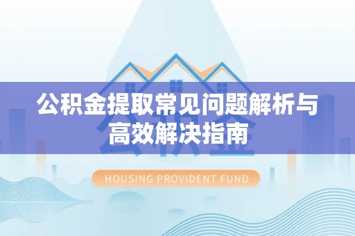射阳公积金提取常见问题解析与高效解决指南
