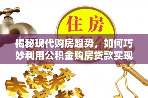 射阳揭秘现代购房趋势，如何巧妙利用公积金购房贷款实现置业梦想