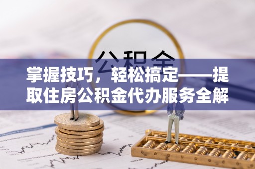 射阳掌握技巧，轻松搞定——提取住房公积金代办服务全解析