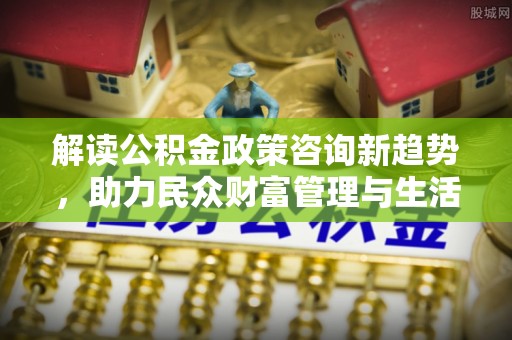射阳解读公积金政策咨询新趋势，助力民众财富管理与生活规划