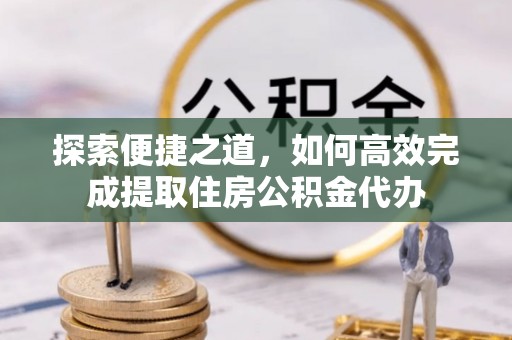 射阳探索便捷之道，如何高效完成提取住房公积金代办