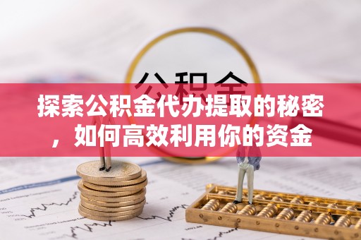 射阳探索公积金代办提取的秘密，如何高效利用你的资金