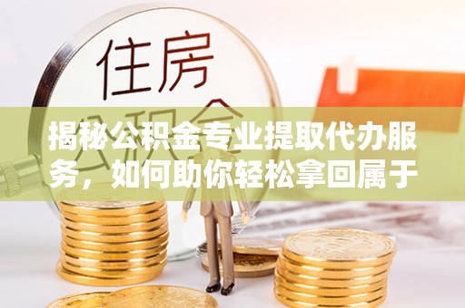 射阳揭秘公积金专业提取代办服务，如何助你轻松拿回属于你的资金