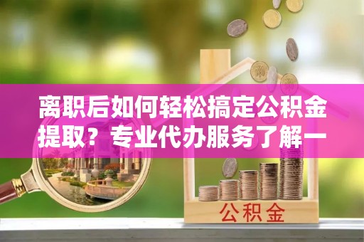 射阳离职后如何轻松搞定公积金提取？专业代办服务了解一下
