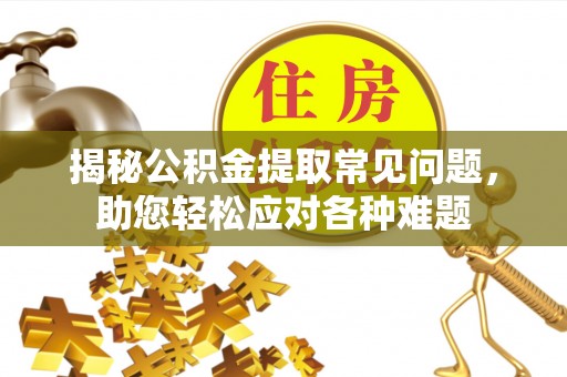 射阳揭秘公积金提取常见问题，助您轻松应对各种难题