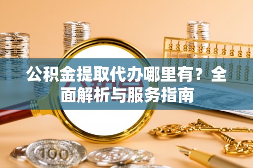 射阳公积金提取代办哪里有？全面解析与服务指南