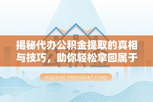 射阳揭秘代办公积金提取的真相与技巧，助你轻松拿回属于你的钱