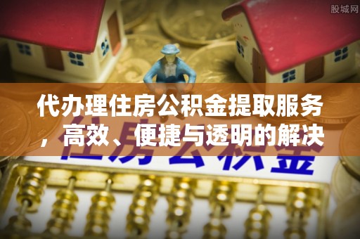 射阳代办理住房公积金提取服务，高效、便捷与透明的解决方案