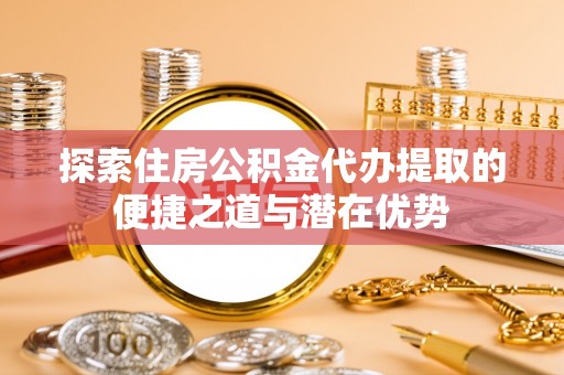 射阳探索住房公积金代办提取的便捷之道与潜在优势