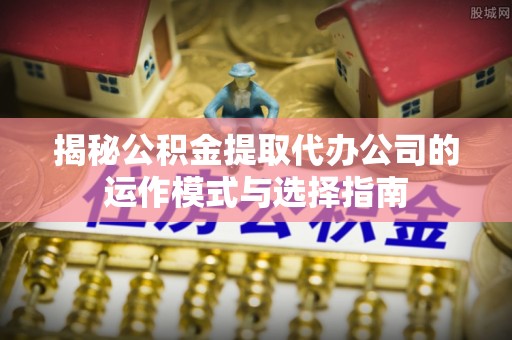 射阳揭秘公积金提取代办公司的运作模式与选择指南